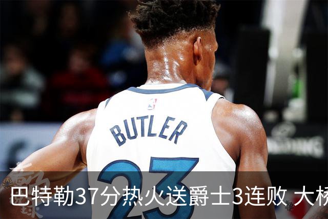巴特勒37分热火送爵士3连败 大桥38分篮网擒鹰